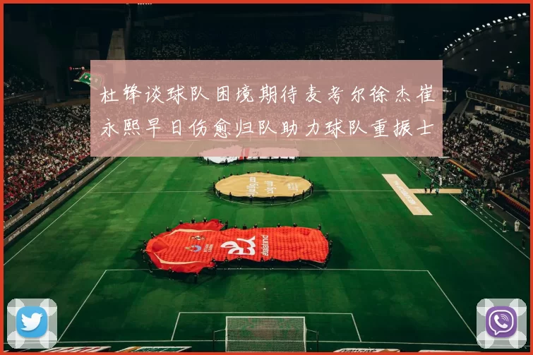 杜锋谈球队困境期待麦考尔徐杰崔永熙早日伤愈归队助力球队重振士气