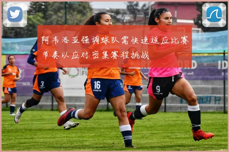 阿韦洛亚强调球队需快速适应比赛节奏以应对密集赛程挑战