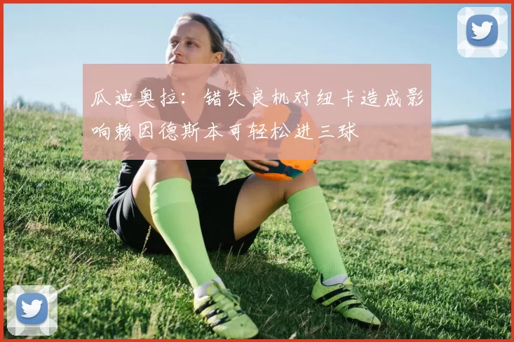 瓜迪奥拉：错失良机对纽卡造成影响赖因德斯本可轻松进三球