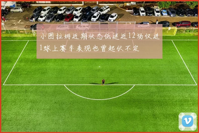 小图拉姆近期状态低迷近12场仅进1球上赛季表现也曾起伏不定