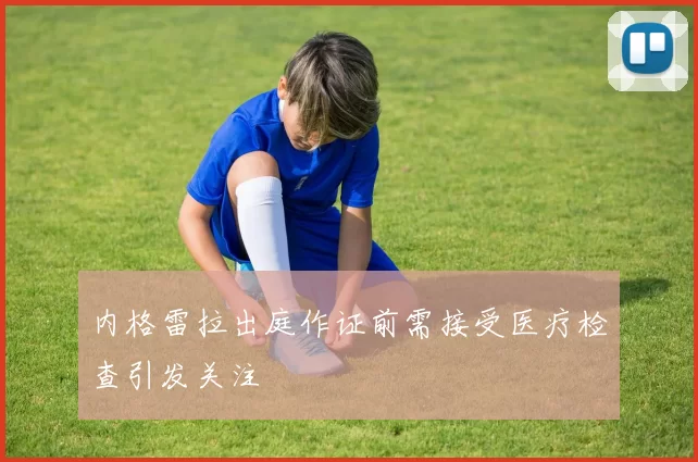 内格雷拉出庭作证前需接受医疗检查引发关注