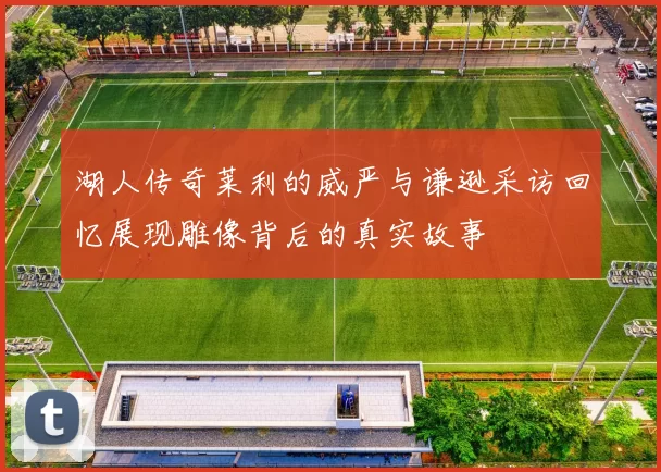湖人传奇莱利的威严与谦逊采访回忆展现雕像背后的真实故事