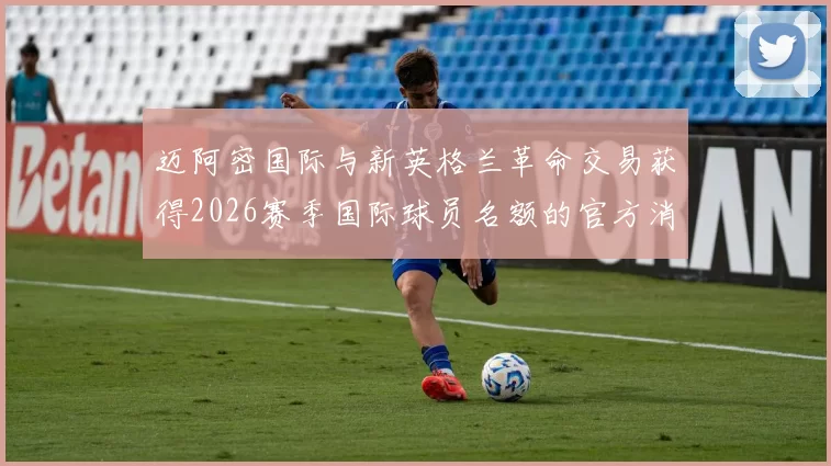 迈阿密国际与新英格兰革命交易获得2026赛季国际球员名额的官方消息