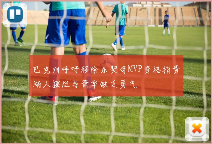 巴克利呼吁移除东契奇MVP资格指责湖人摆烂与萧华缺乏勇气