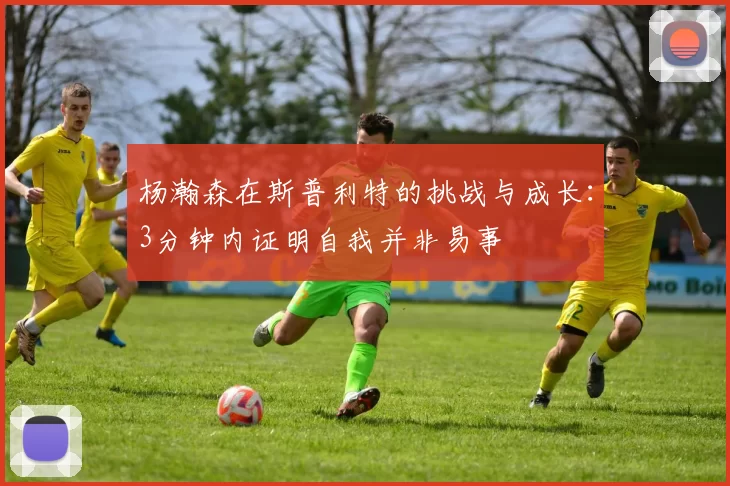 杨瀚森在斯普利特的挑战与成长：3分钟内证明自我并非易事