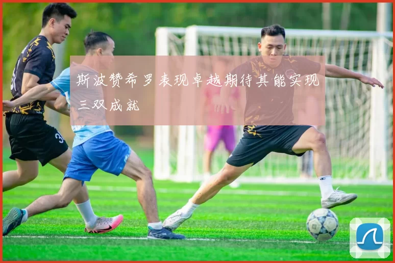 斯波赞希罗表现卓越期待其能实现三双成就