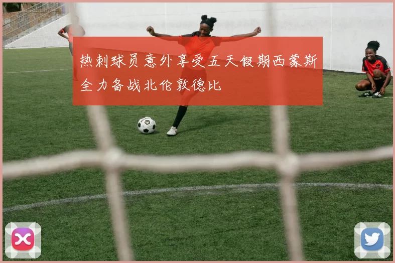 热刺球员意外享受五天假期西蒙斯全力备战北伦敦德比
