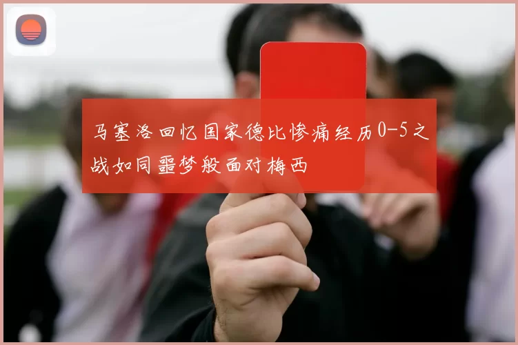 马塞洛回忆国家德比惨痛经历0-5之战如同噩梦般面对梅西