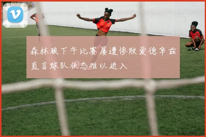 森林狼下午比赛屡遭惨败爱德华兹直言球队状态难以进入