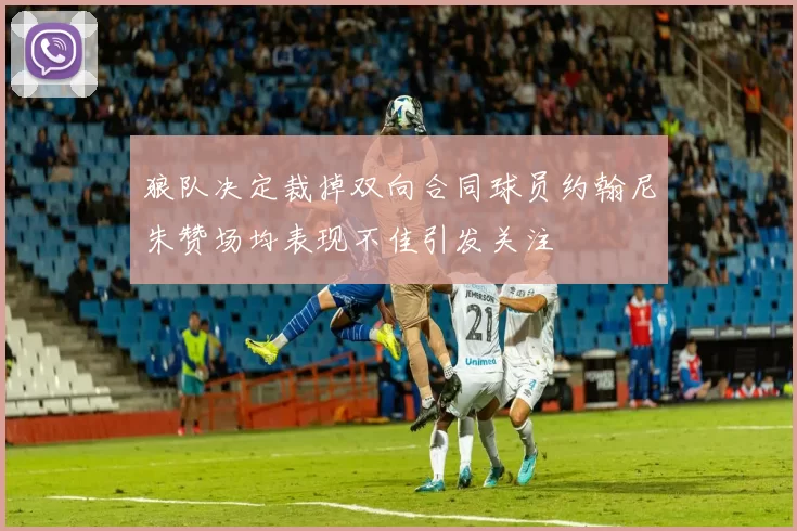 狼队决定裁掉双向合同球员约翰尼朱赞场均表现不佳引发关注