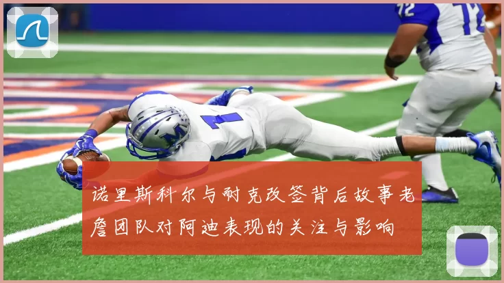 诺里斯科尔与耐克改签背后故事老詹团队对阿迪表现的关注与影响