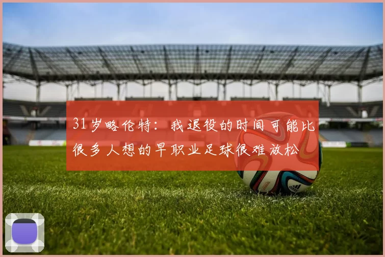 31岁略伦特：我退役的时间可能比很多人想的早职业足球很难放松
