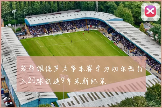 若昂佩德罗力争本赛季为切尔西打入20球创造9年来新纪录