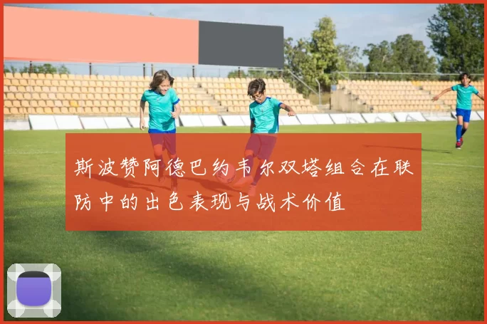 斯波赞阿德巴约韦尔双塔组合在联防中的出色表现与战术价值