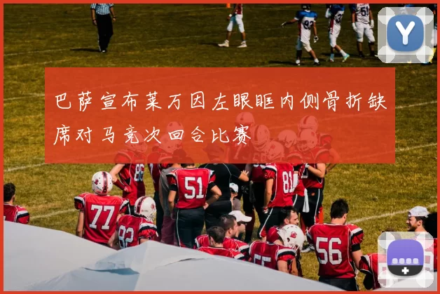 巴萨宣布莱万因左眼眶内侧骨折缺席对马竞次回合比赛