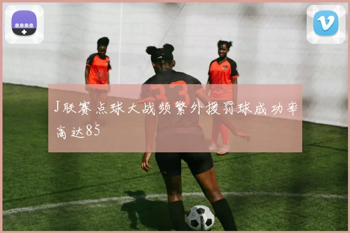 J联赛点球大战频繁外援罚球成功率高达85