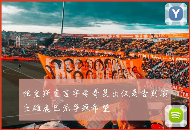 帕金斯直言字母哥复出仅是告别演出雄鹿已无争冠希望