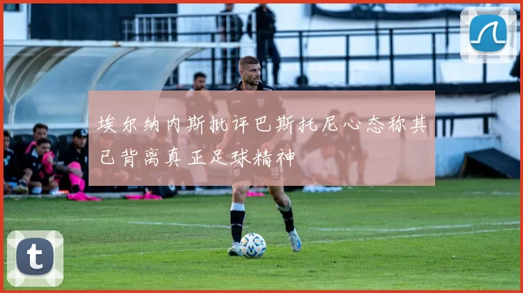 埃尔纳内斯批评巴斯托尼心态称其已背离真正足球精神
