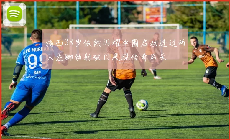 梅西38岁依然闪耀中圈启动连过两人左脚劲射破门展现传奇风采