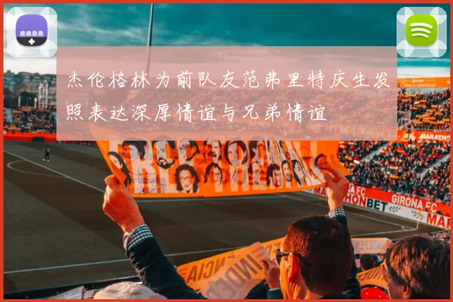 杰伦格林为前队友范弗里特庆生发照表达深厚情谊与兄弟情谊