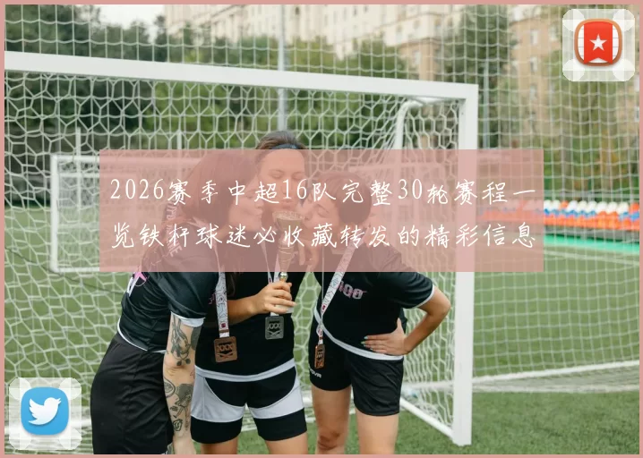 2026赛季中超16队完整30轮赛程一览铁杆球迷必收藏转发的精彩信息