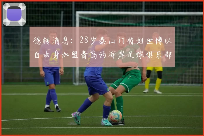 德转消息：28岁泰山门将刘世博以自由身加盟青岛西海岸足球俱乐部