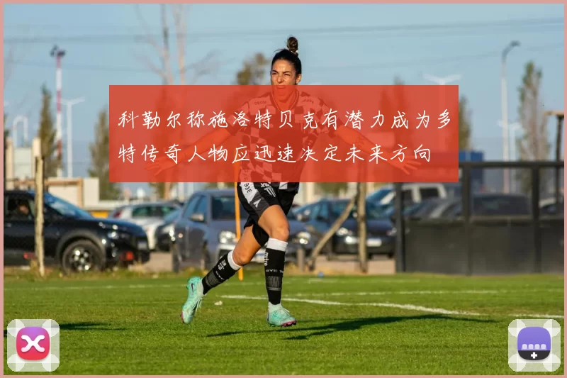 科勒尔称施洛特贝克有潜力成为多特传奇人物应迅速决定未来方向