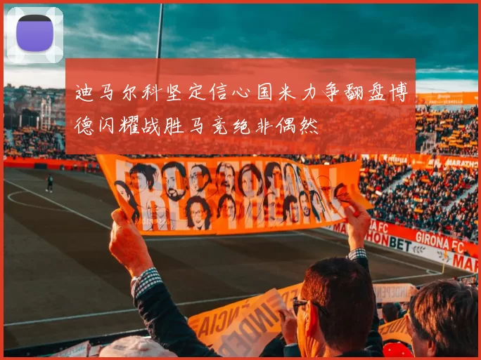 迪马尔科坚定信心国米力争翻盘博德闪耀战胜马竞绝非偶然