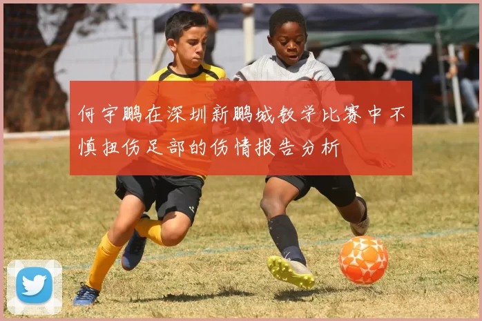 何宇鹏在深圳新鹏城教学比赛中不慎扭伤足部的伤情报告分析