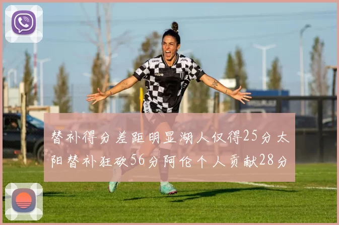 替补得分差距明显湖人仅得25分太阳替补狂砍56分阿伦个人贡献28分