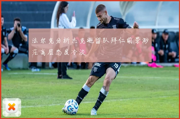 法尔克分析杰克逊留队拜仁前景渺茫高层态度冷淡