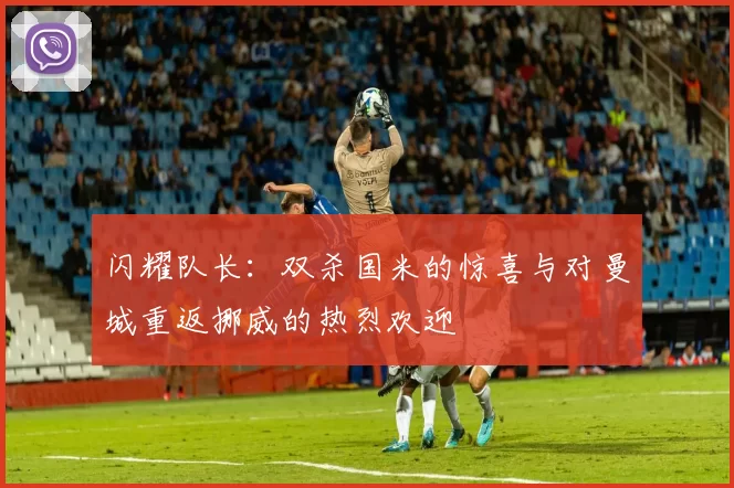 闪耀队长：双杀国米的惊喜与对曼城重返挪威的热烈欢迎