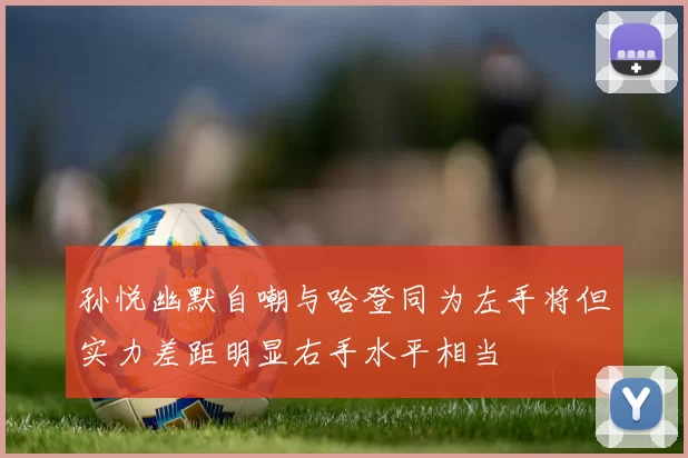 孙悦幽默自嘲与哈登同为左手将但实力差距明显右手水平相当
