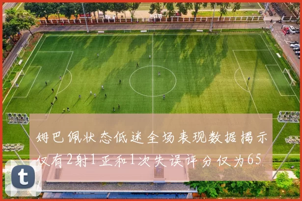 姆巴佩状态低迷全场表现数据揭示仅有2射1正和1次失误评分仅为65